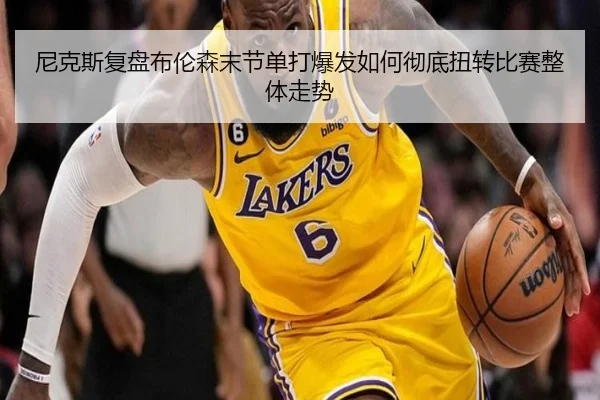 尼克斯复盘布伦森末节单打爆发如何彻底扭转比赛整体走势