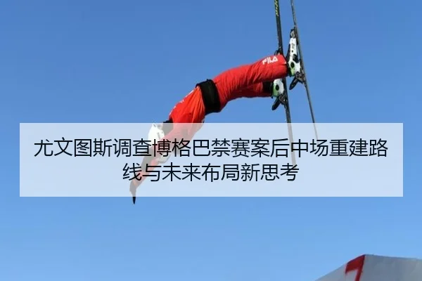 尤文图斯调查博格巴禁赛案后中场重建路线与未来布局新思考