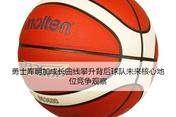 勇士库明加成长曲线攀升背后球队未来核心地位竞争观察