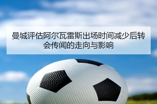 曼城评估阿尔瓦雷斯出场时间减少后转会传闻的走向与影响