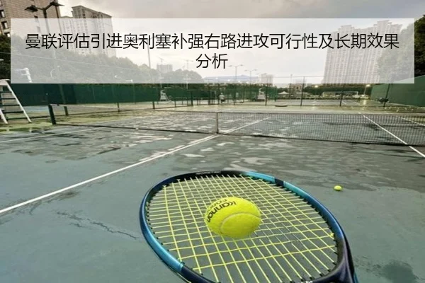 曼联评估引进奥利塞补强右路进攻可行性及长期效果分析