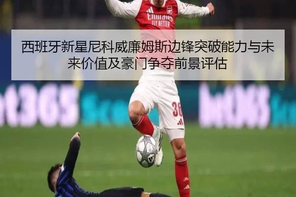 西班牙新星尼科威廉姆斯边锋突破能力与未来价值及豪门争夺前景评估