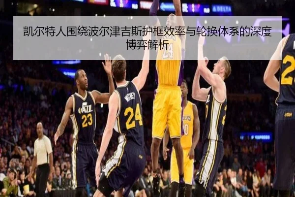 凯尔特人围绕波尔津吉斯护框效率与轮换体系的深度博弈解析