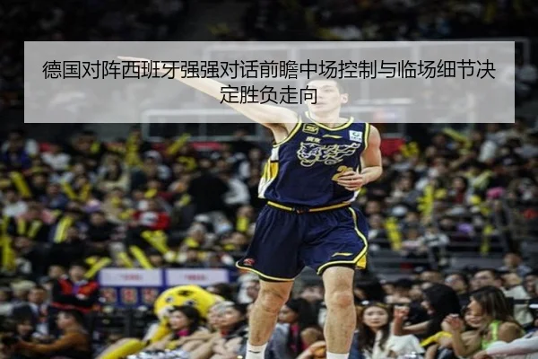 德国对阵西班牙强强对话前瞻中场控制与临场细节决定胜负走向
