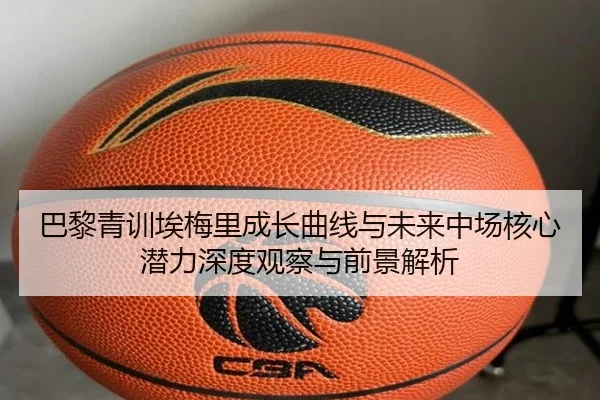 巴黎青训埃梅里成长曲线与未来中场核心潜力深度观察与前景解析