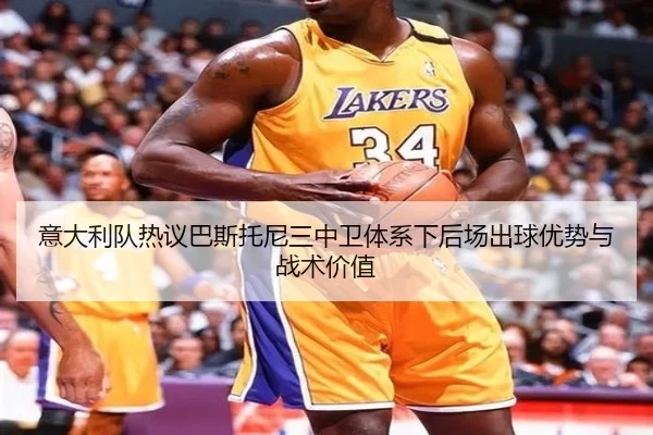 意大利队热议巴斯托尼三中卫体系下后场出球优势与战术价值