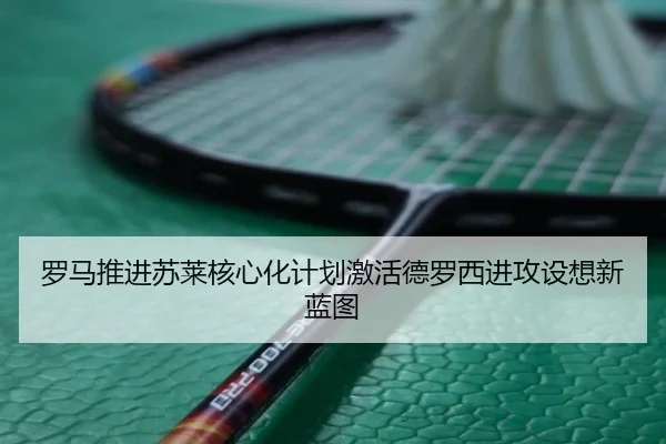 罗马推进苏莱核心化计划激活德罗西进攻设想新蓝图