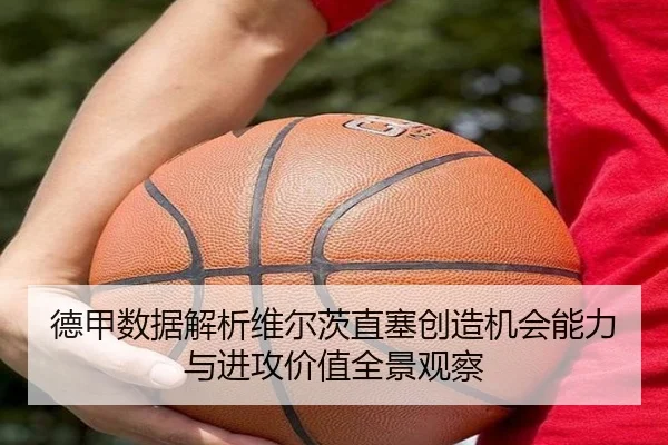 德甲数据解析维尔茨直塞创造机会能力与进攻价值全景观察