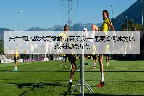 米兰德比战术复盘解析莱奥反击速度如何成为比赛关键转折点
