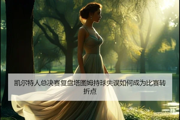 凯尔特人总决赛复盘塔图姆持球失误如何成为比赛转折点